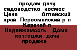продам дачу садоводстко 'космос“ › Цена ­ 70 000 - Алтайский край, Первомайский р-н, Казачий п. Недвижимость » Дома, коттеджи, дачи продажа   